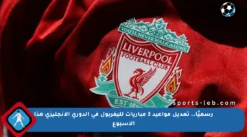 رسميًا.. تعديل مواعيد 3 مباريات لليفربول في الدوري الإنجليزي هذا الأسبوع
